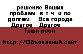 решение Ваших проблем (в т.ч. и по долгам) - Все города Другое » Другое   . Тыва респ.